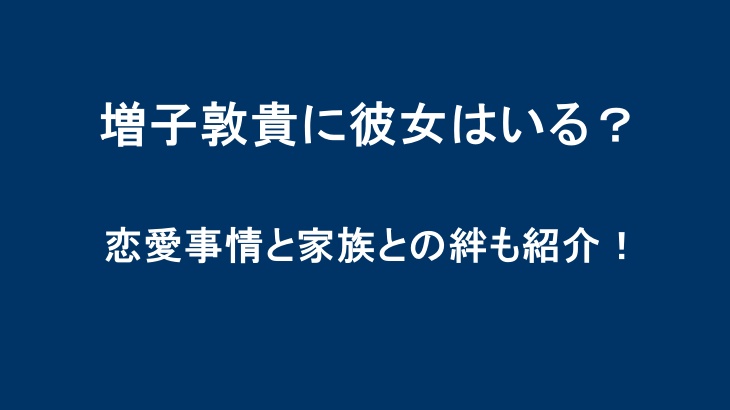 増子敦貴に彼女はいる？恋愛事情と家族との絆も紹介！