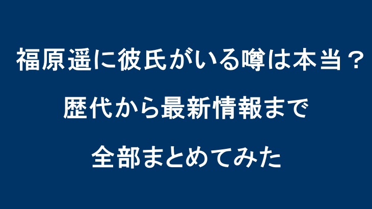福原遥に彼氏がいる噂は本当？歴代から最新情報まで全部まとめてみた