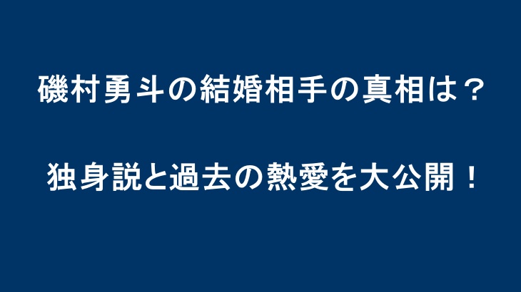 磯村勇斗の結婚相手の真相は？独身説と過去の熱愛を大公開！