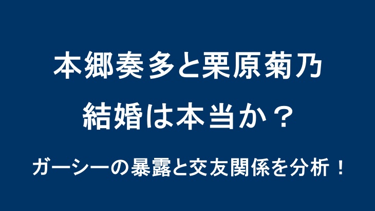 本郷奏多と栗原菊乃の結婚は本当か？ガーシーの暴露と交友関係を分析！