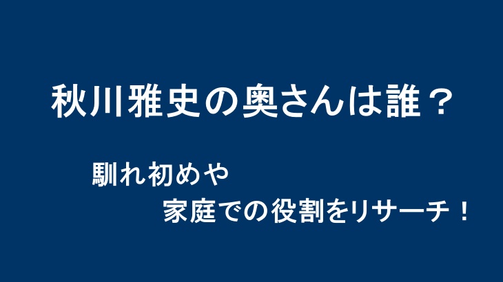 秋川雅史の奥さんは誰？馴れ初めや家庭での役割をリサーチ！