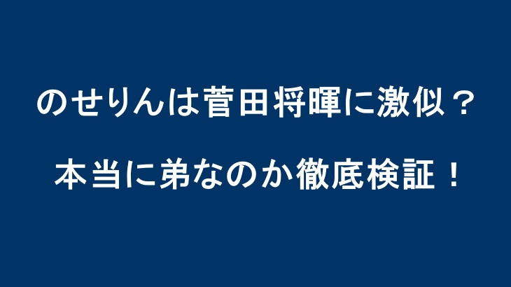 のせりんは菅田将暉に激似？本当に弟なのか徹底検証！
