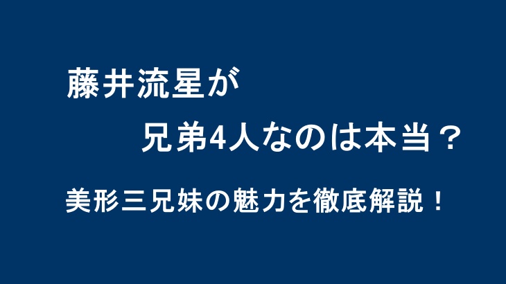 藤井流星が兄弟4人なのは本当？美形三兄妹の魅力を徹底解説！