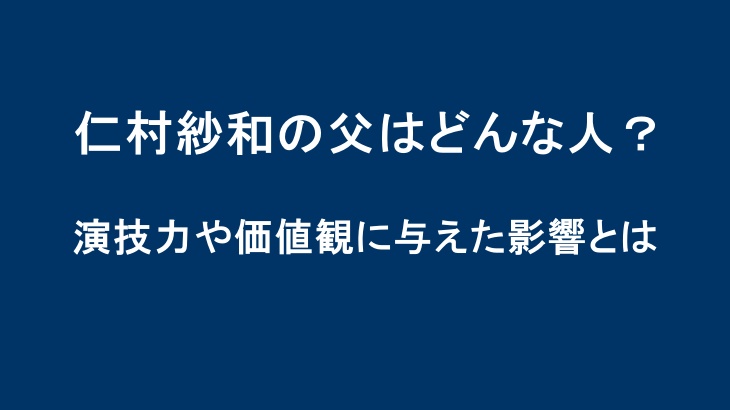 仁村紗和の父はどんな人？演技力や価値観に与えた影響とは