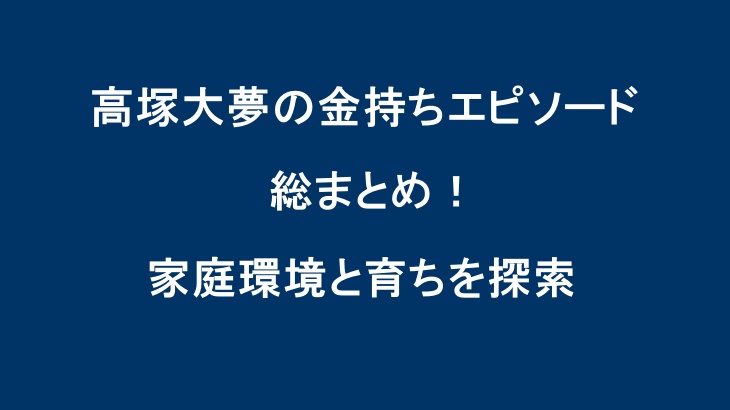 高塚大夢の金持ちエピソード総まとめ！家庭環境と育ちを探索