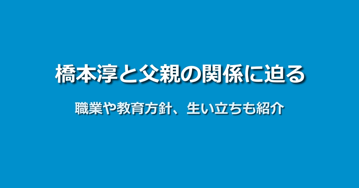 橋本淳の父親の職業や教育方針とは？生い立ちや家族との絆を紹介