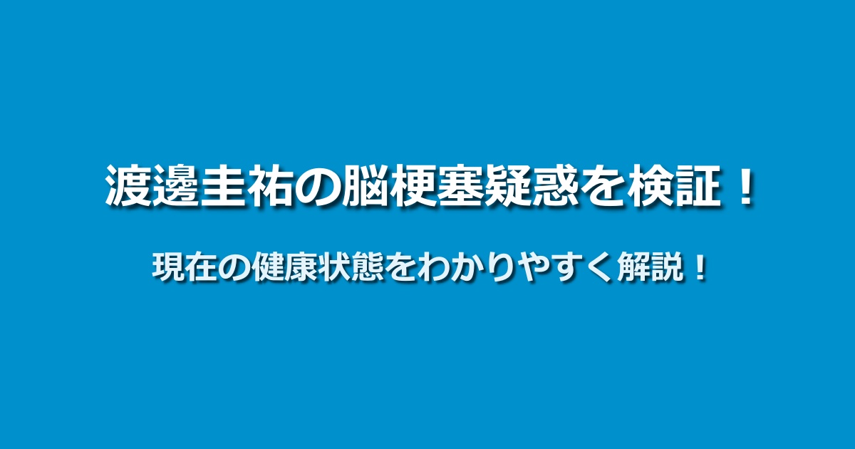 渡邊圭祐の脳梗塞の噂は本当？現在の健康状態を徹底解説！