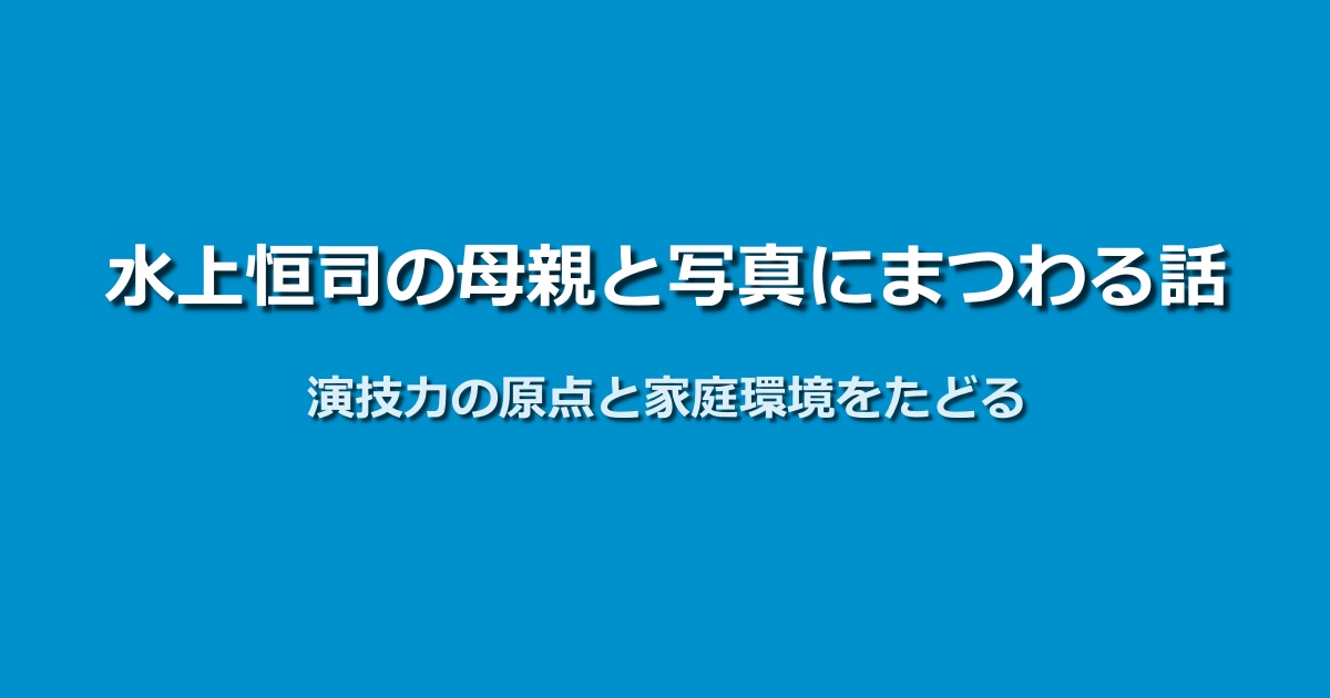 水上恒司の母親の写真を通して知る演技力の原点と家庭環境