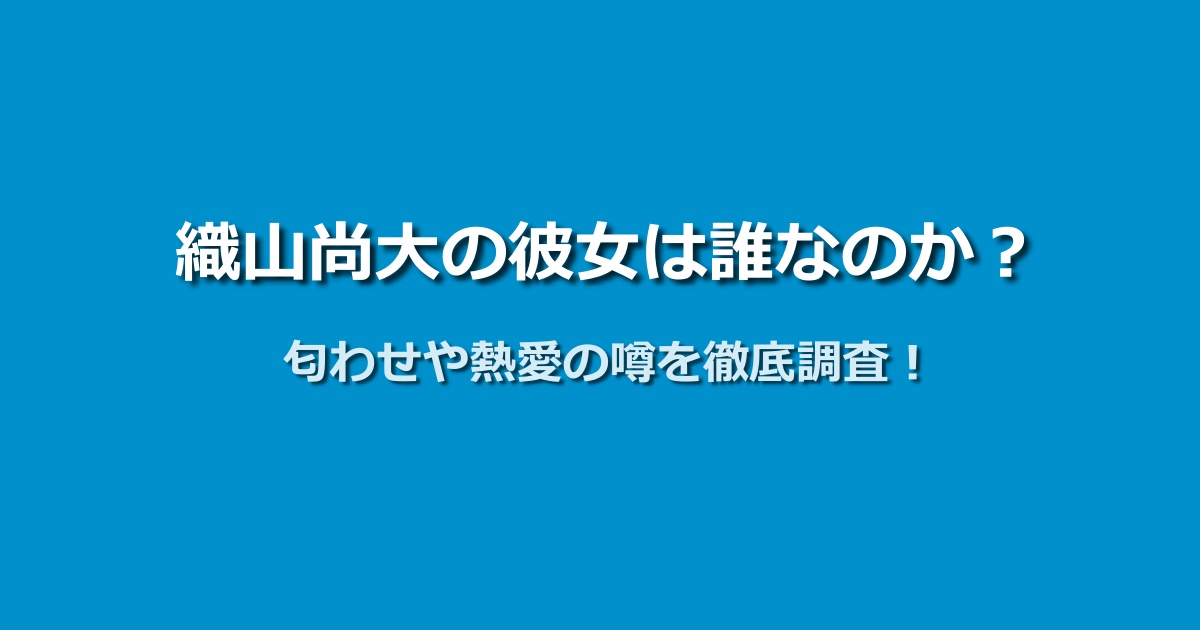 織山尚大の彼女は誰？匂わせ投稿や熱愛説の全記録を大公開！