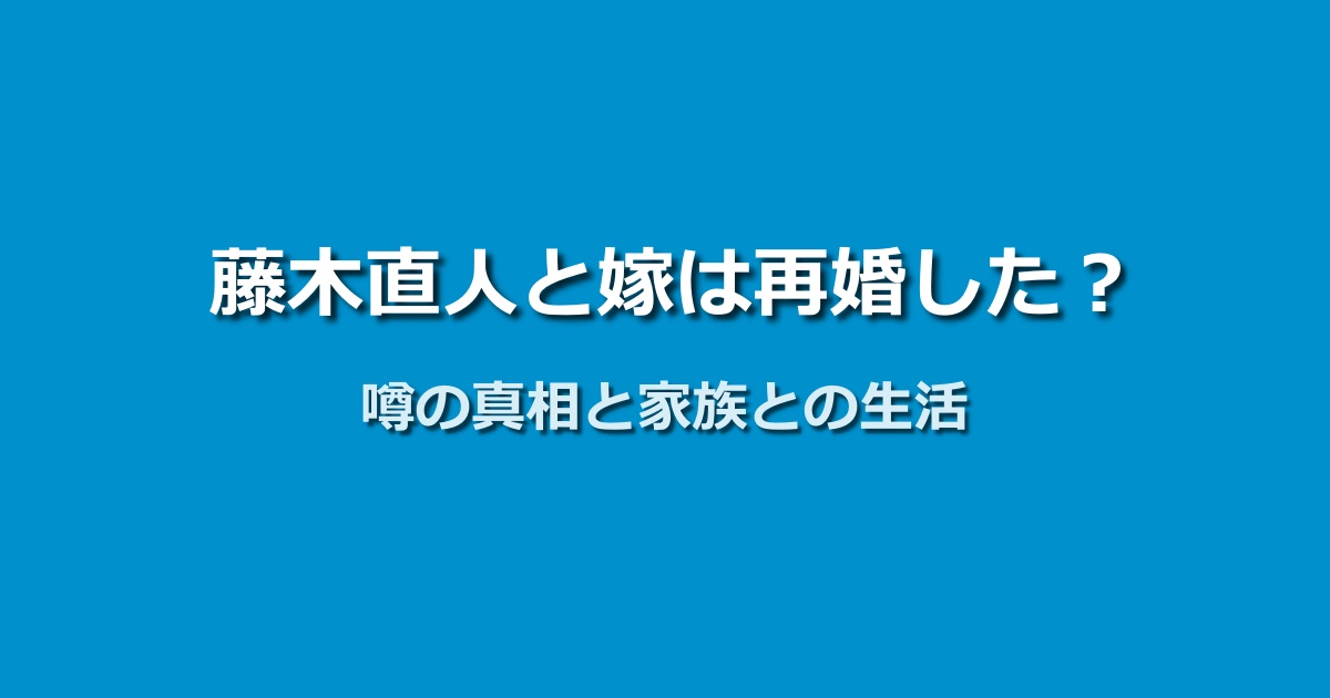 藤木直人と嫁は再婚した？噂の真相と子供との私生活を紹介！