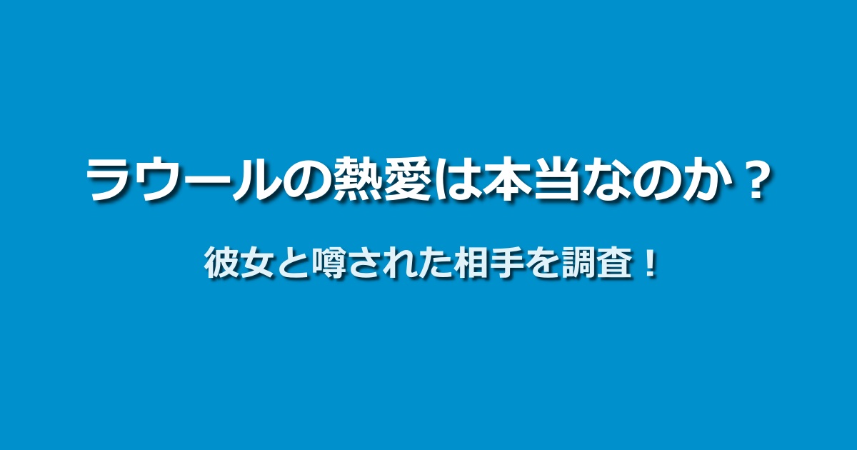 ラウールの熱愛報道はガセ？彼女説の出どころと証拠を調査！