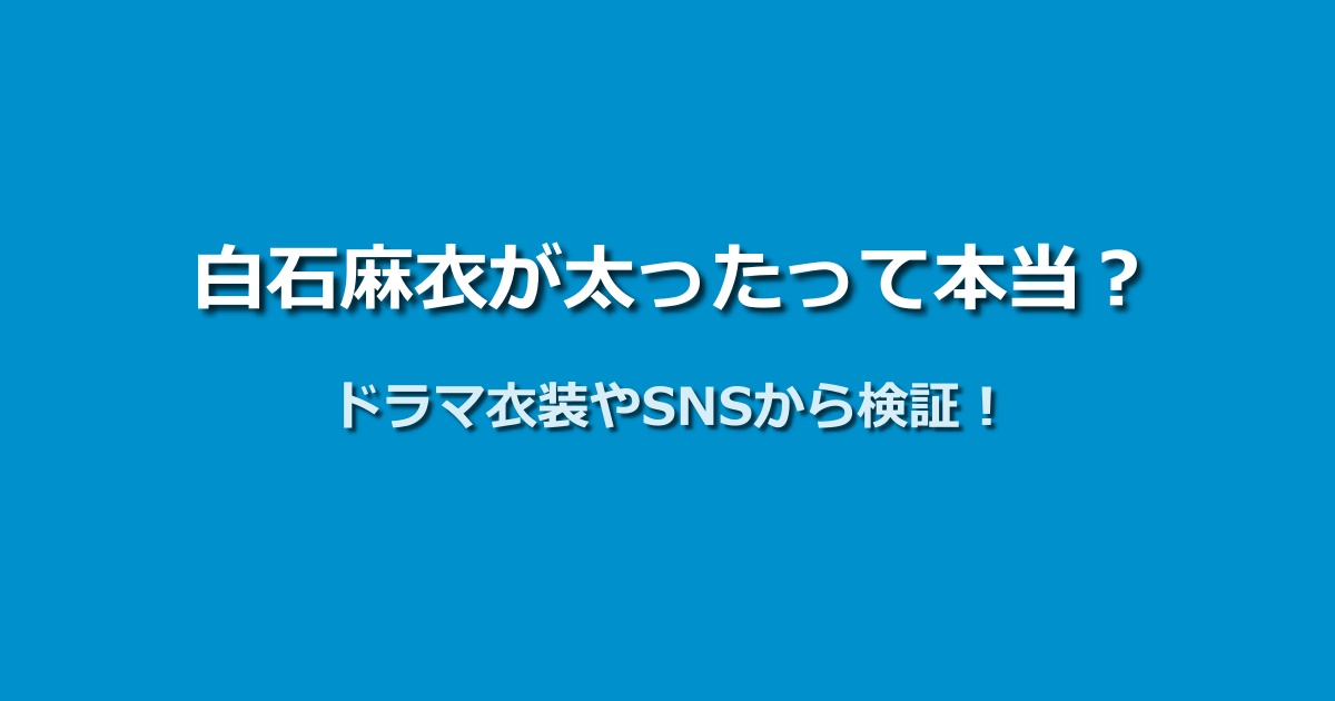 白石麻衣が太ったのは本当？ドラマの衣装やSNS投稿を徹底検証！