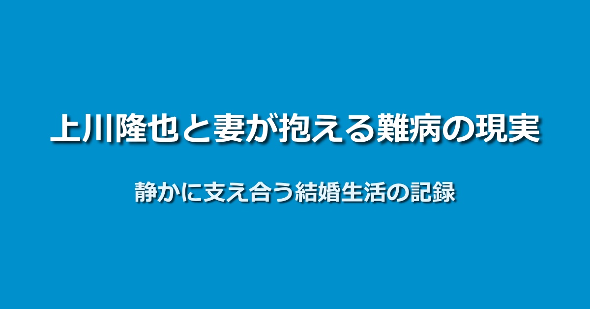 上川隆也の妻の難病と向き合う静かな結婚生活と愛の記録